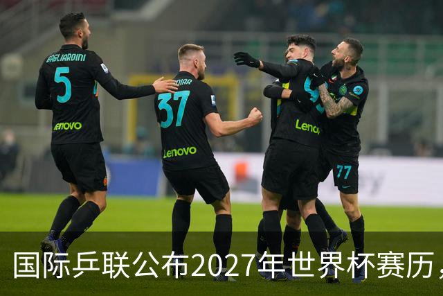 国际乒联公布2027年世界杯赛历，成都混团世界杯成绩直接关联奥运资格